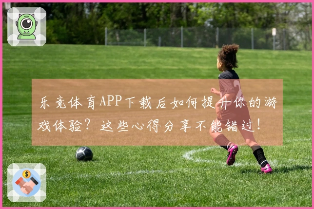 乐竞体育APP下载后如何提升你的游戏体验？这些心得分享不能错过！