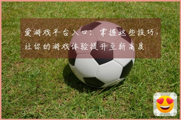 爱游戏平台入口：掌握这些技巧，让你的游戏体验提升至新高度