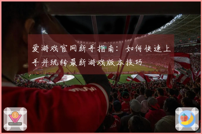 爱游戏官网新手指南：如何快速上手并玩转最新游戏版本技巧